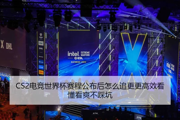 CS2电竞世界杯赛程公布后怎么追更更高效看懂看爽不踩坑